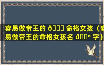 容易做帝王的 🐞 命格女孩（容易做帝王的命格女孩名 🐺 字）